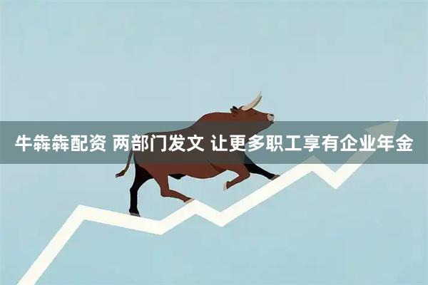牛犇犇配资 两部门发文 让更多职工享有企业年金