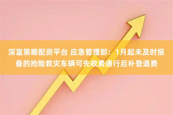 深富策略配资平台 应急管理部：1月起未及时报备的抢险救灾车辆可先收费通行后补登退费