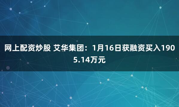 网上配资炒股 艾华集团：1月16日获融资买入1905.14万元