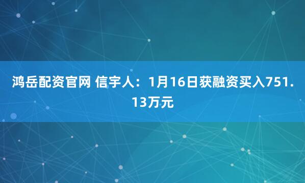 鸿岳配资官网 信宇人：1月16日获融资买入751.13万元