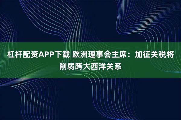 杠杆配资APP下载 欧洲理事会主席：加征关税将削弱跨大西洋关系