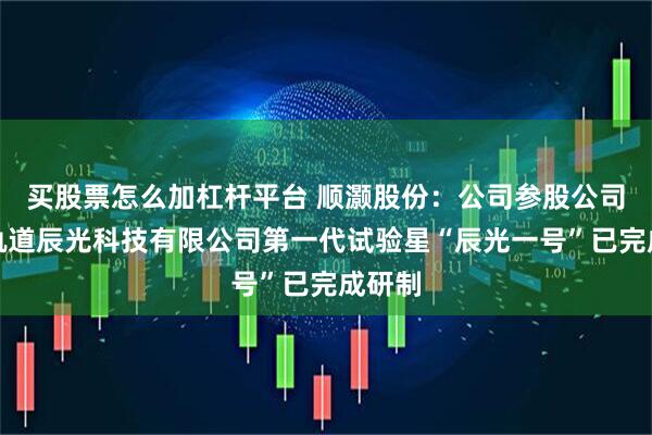 买股票怎么加杠杆平台 顺灏股份：公司参股公司北京轨道辰光科技有限公司第一代试验星“辰光一号”已完成研制