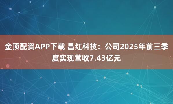 金顶配资APP下载 昌红科技：公司2025年前三季度实现营收7.43亿元