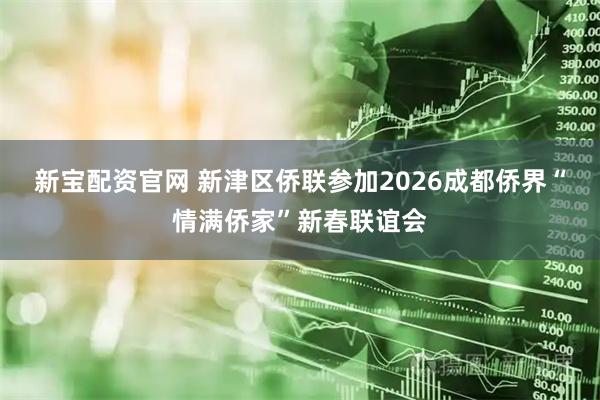 新宝配资官网 新津区侨联参加2026成都侨界“情满侨家”新春联谊会