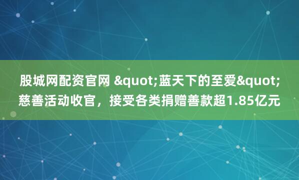 股城网配资官网 "蓝天下的至爱"慈善活动收官，接受各类捐赠善款超1.85亿元