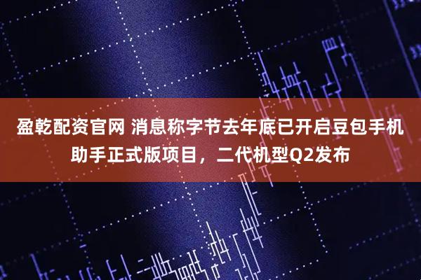 盈乾配资官网 消息称字节去年底已开启豆包手机助手正式版项目，二代机型Q2发布