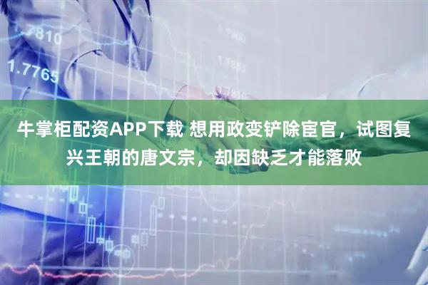牛掌柜配资APP下载 想用政变铲除宦官，试图复兴王朝的唐文宗，却因缺乏才能落败