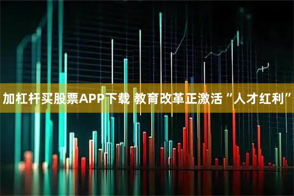 加杠杆买股票APP下载 教育改革正激活“人才红利”