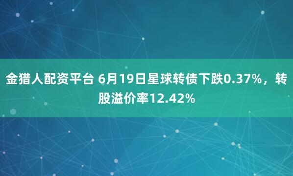 金猎人配资平台 6月19日星球转债下跌0.37%，转股溢价率12.42%
