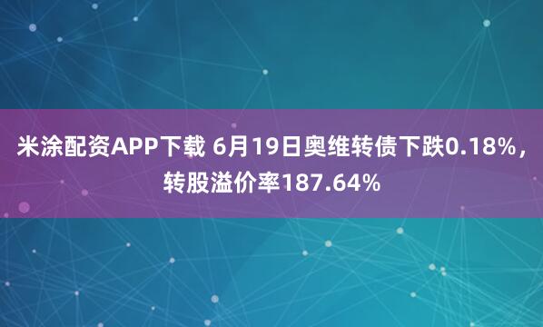 米涂配资APP下载 6月19日奥维转债下跌0.18%，转股溢价率187.64%