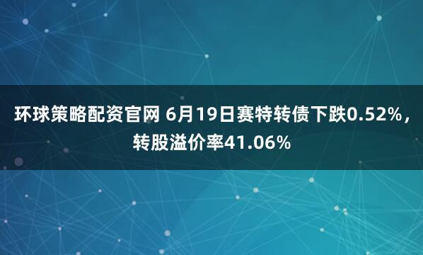 环球策略配资官网 6月19日赛特转债下跌0.52%，转股溢价率41.06%