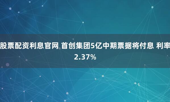股票配资利息官网 首创集团5亿中期票据将付息 利率2.37%