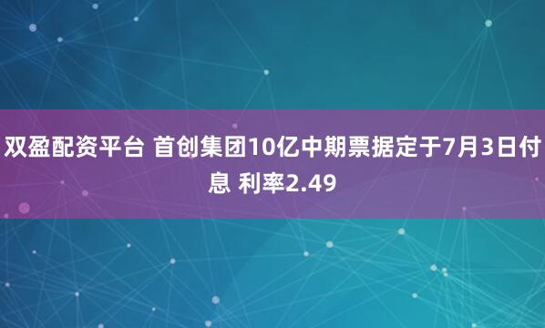 双盈配资平台 首创集团10亿中期票据定于7月3日付息 利率2.49