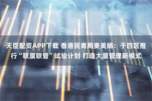 天臣配资APP下载 香港民青局麦美娟：于四区推行“联厦联管”试验计划 打造大厦管理新模式