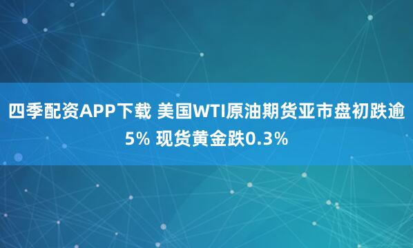四季配资APP下载 美国WTI原油期货亚市盘初跌逾5% 现货黄金跌0.3%