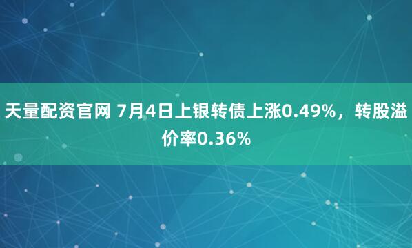天量配资官网 7月4日上银转债上涨0.49%,转股溢价率0.36%