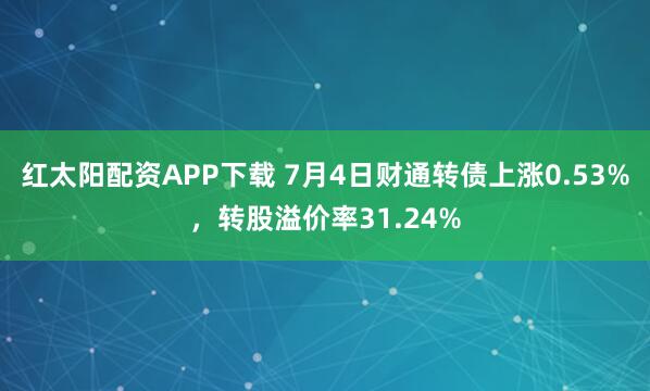 红太阳配资APP下载 7月4日财通转债上涨0.53%，转股溢价率31.24%