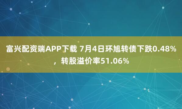 富兴配资端APP下载 7月4日环旭转债下跌0.48%，转股溢价率51.06%