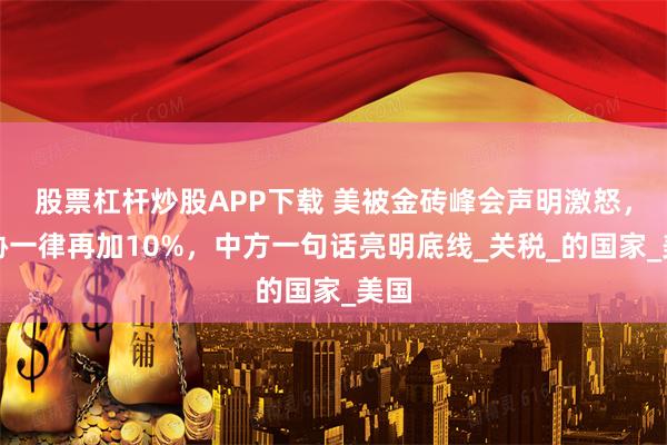 股票杠杆炒股APP下载 美被金砖峰会声明激怒，威胁一律再加10%，中方一句话亮明底线_关税_的国家_美国