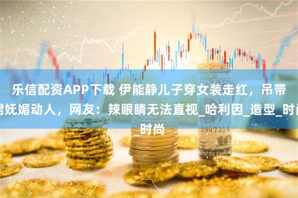 乐信配资APP下载 伊能静儿子穿女装走红，吊带裙妩媚动人，网友：辣眼睛无法直视_哈利因_造型_时尚