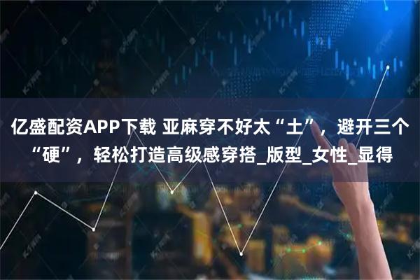 亿盛配资APP下载 亚麻穿不好太“土”,避开三个“硬”,轻松打造高级感穿搭_版型_女性_显得