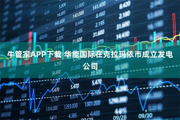 牛管家APP下载 华能国际在克拉玛依市成立发电公司