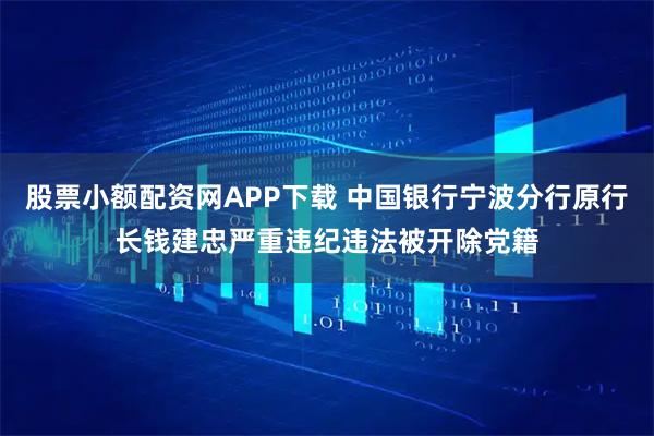 股票小额配资网APP下载 中国银行宁波分行原行长钱建忠严重违纪违法被开除党籍