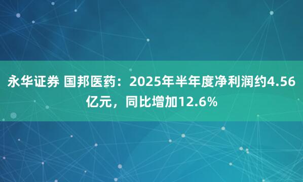永华证券 国邦医药：2025年半年度净利润约4.56亿元，同比增加12.6%
