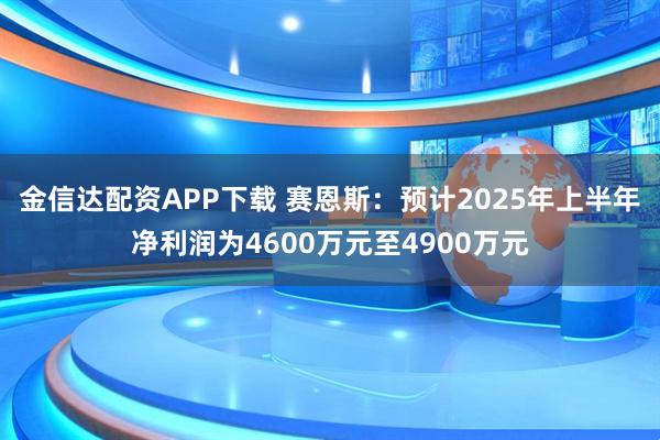 金信达配资APP下载 赛恩斯：预计2025年上半年净利润为4600万元至4900万元