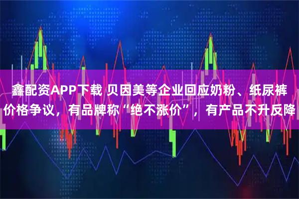 鑫配资APP下载 贝因美等企业回应奶粉、纸尿裤价格争议，有品牌称“绝不涨价”，有产品不升反降