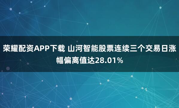 荣耀配资APP下载 山河智能股票连续三个交易日涨幅偏离值达28.01%