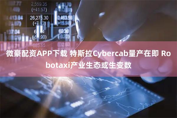 微豪配资APP下载 特斯拉Cybercab量产在即 Robotaxi产业生态或生变数
