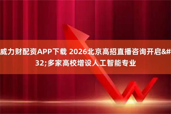 威力财配资APP下载 2026北京高招直播咨询开启 多家高校增设人工智能专业