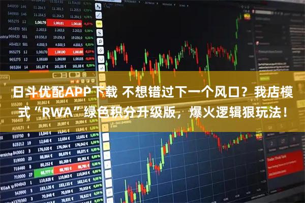 日斗优配APP下载 不想错过下一个风口？我店模式“RWA”绿色积分升级版，爆火逻辑狠玩法！