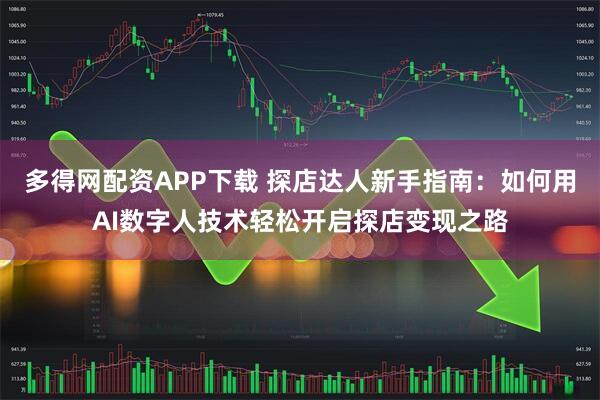 多得网配资APP下载 探店达人新手指南：如何用AI数字人技术轻松开启探店变现之路