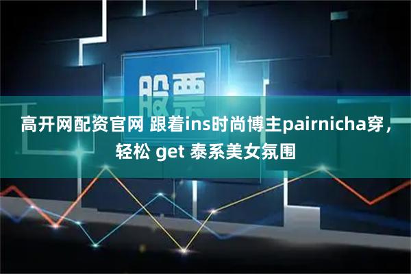 高开网配资官网 跟着ins时尚博主pairnicha穿，轻松 get 泰系美女氛围