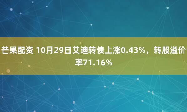 芒果配资 10月29日艾迪转债上涨0.43%，转股溢价率71.16%