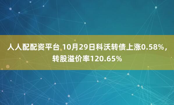 人人配配资平台 10月29日科沃转债上涨0.58%，转股溢价率120.65%