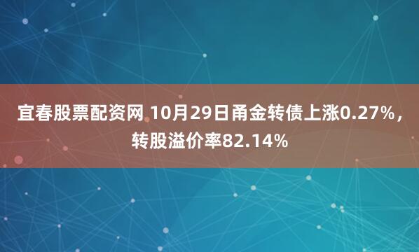 宜春股票配资网 10月29日甬金转债上涨0.27%，转股溢价率82.14%