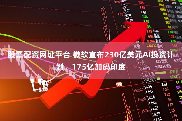 股票配资网址平台 微软宣布230亿美元AI投资计划，175亿加码印度